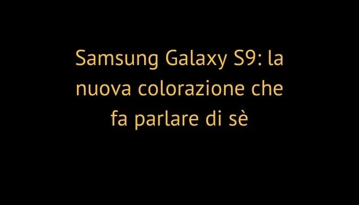 Samsung Galaxy S9: la nuova colorazione che fa parlare di sè
