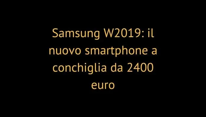 Samsung W2019: il nuovo smartphone a conchiglia da 2400 euro
