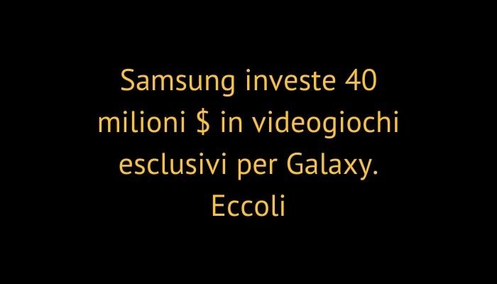 Samsung investe 40 milioni $ in videogiochi esclusivi per Galaxy. Eccoli