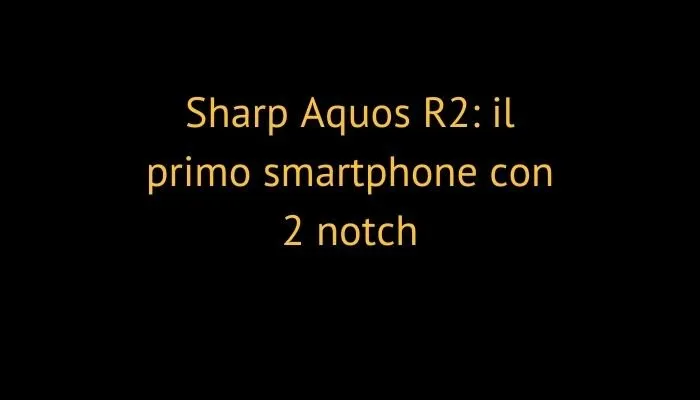 Sharp Aquos R2: il primo smartphone con 2 notch