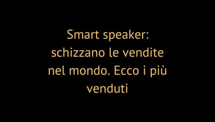 Smart speaker: schizzano le vendite nel mondo. Ecco i più venduti