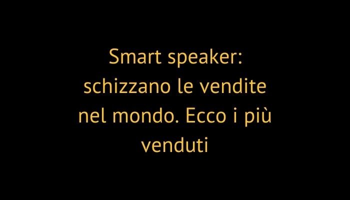 Smart speaker: schizzano le vendite nel mondo. Ecco i più venduti