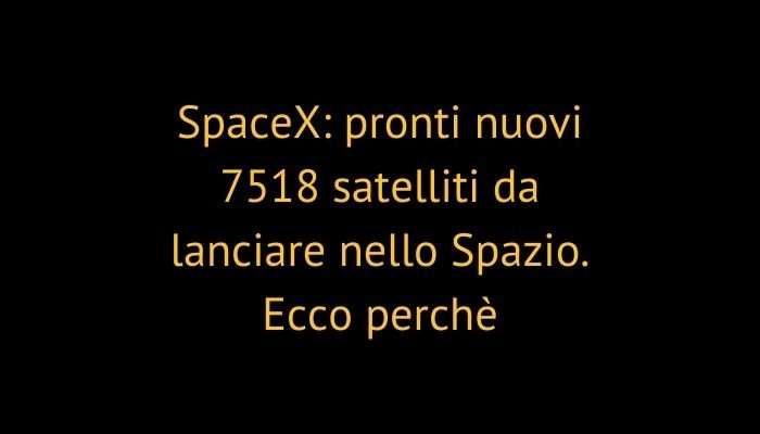 SpaceX: pronti nuovi 7518 satelliti da lanciare nello Spazio. Ecco perchè