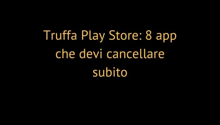 Truffa Play Store: 8 app che devi cancellare subito