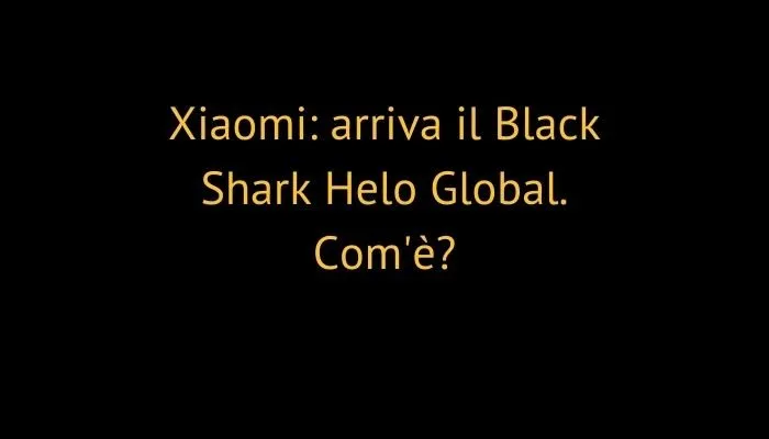 Xiaomi: arriva il Black Shark Helo Global. Com'è?