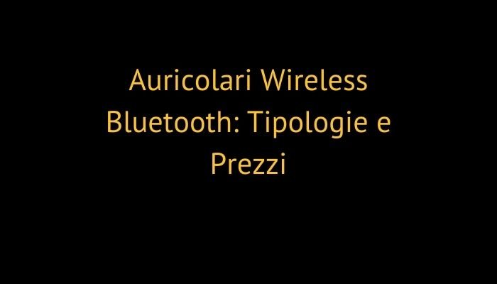 Auricolari Wireless Bluetooth: Tipologie e Prezzi