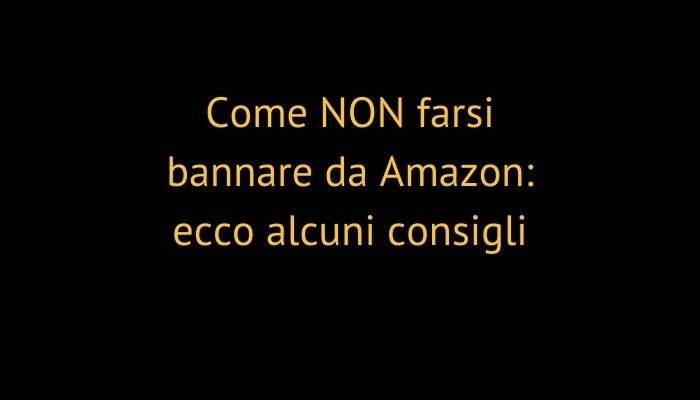 Come NON farsi bannare da Amazon: ecco alcuni consigli