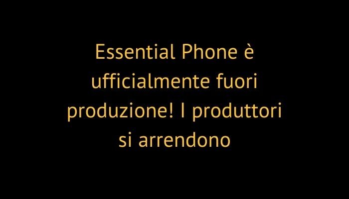Essential Phone è ufficialmente fuori produzione! I produttori si arrendono