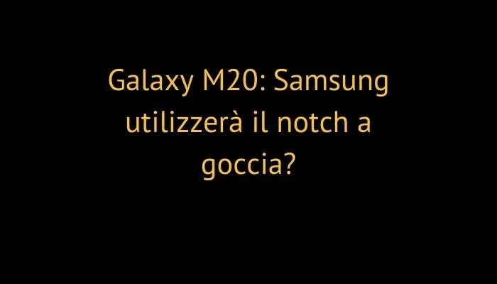 Galaxy M20: Samsung utilizzerà il notch a goccia?