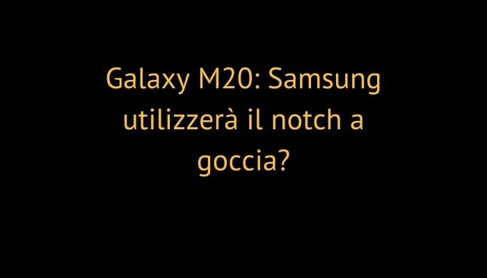 Galaxy M20: Samsung utilizzerà il notch a goccia?