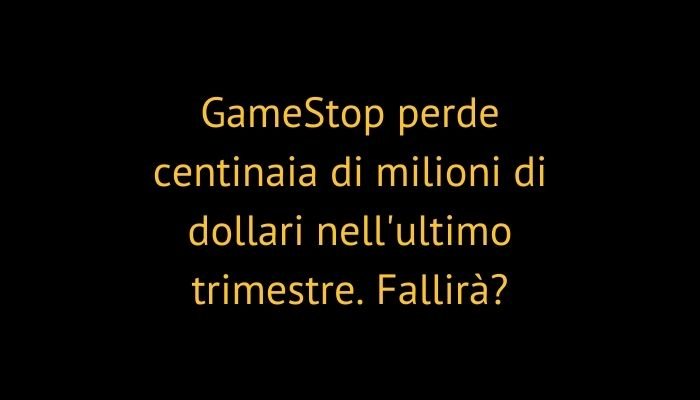 GameStop perde centinaia di milioni di dollari nell'ultimo trimestre. Fallirà?