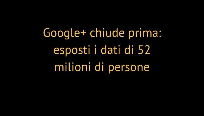 Google+ chiude prima: esposti i dati di 52 milioni di persone