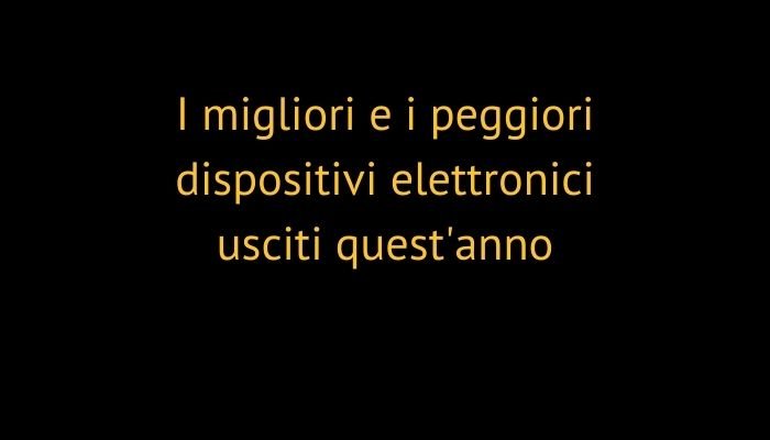 I migliori e i peggiori dispositivi elettronici usciti quest'anno