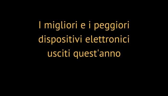 I migliori e i peggiori dispositivi elettronici usciti quest'anno