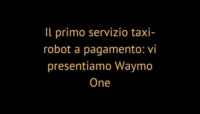 Il primo servizio taxi-robot a pagamento: vi presentiamo Waymo One