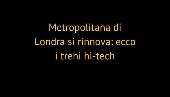 Metropolitana di Londra si rinnova: ecco i treni hi-tech