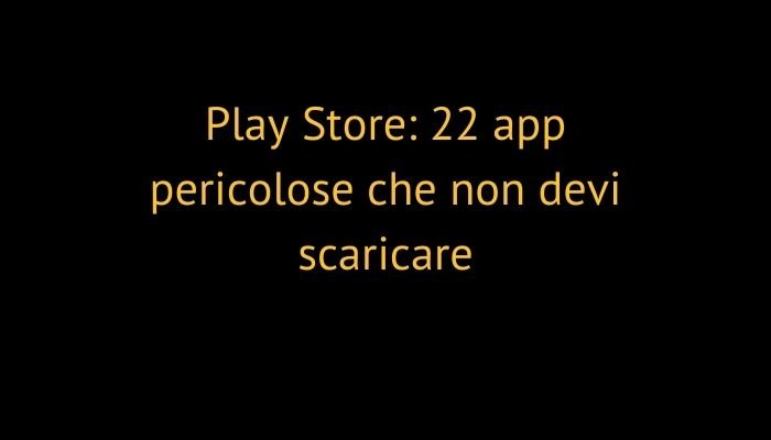 Play Store: 22 app pericolose che non devi scaricare