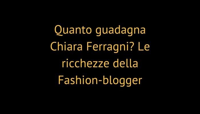 Quanto guadagna Chiara Ferragni? Le ricchezze della Fashion-blogger
