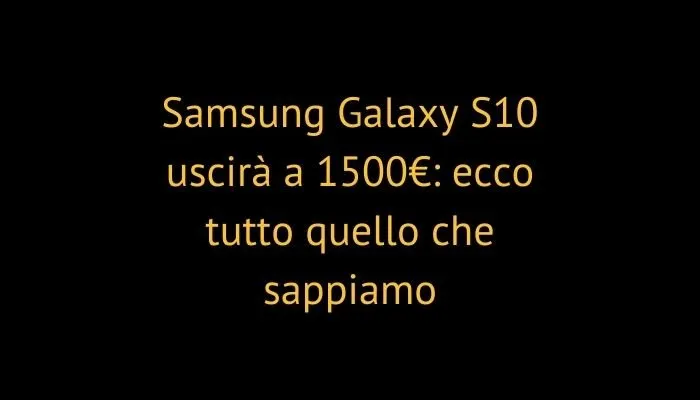 Samsung Galaxy S10 uscirà a 1500€: ecco tutto quello che sappiamo
