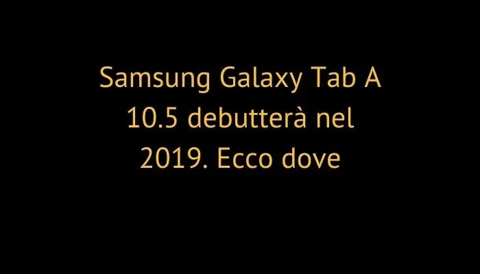 Samsung Galaxy Tab A 10.5 debutterà nel 2019. Ecco dove