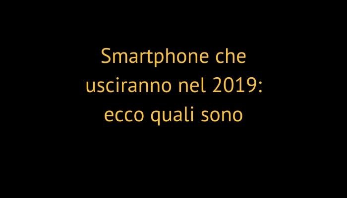 Smartphone che usciranno nel 2019: ecco quali sono