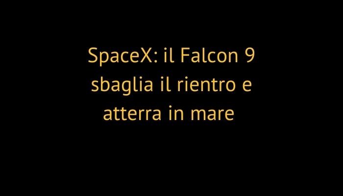 SpaceX: il Falcon 9 sbaglia il rientro e atterra in mare