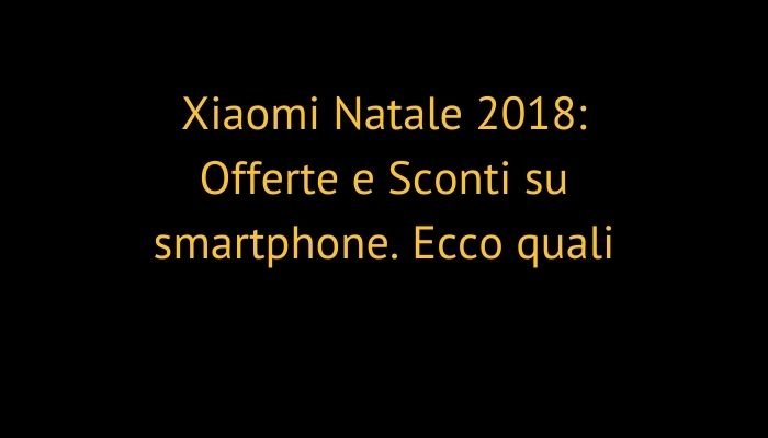 Xiaomi Natale 2018: Offerte e Sconti su smartphone. Ecco quali