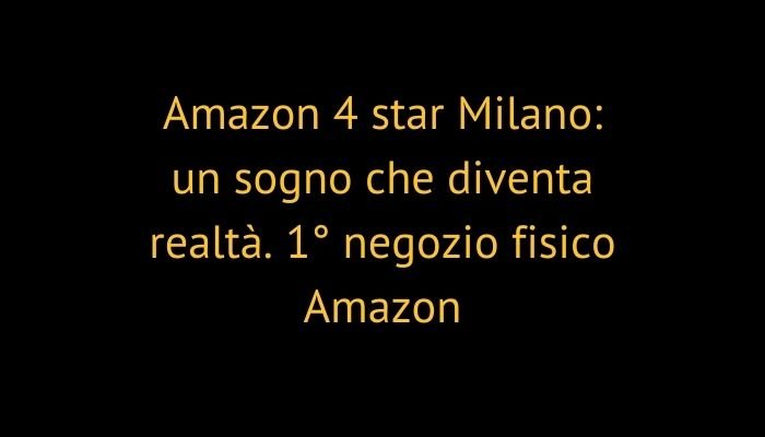 Amazon 4 star Milano: un sogno che diventa realtà. 1° negozio fisico Amazon