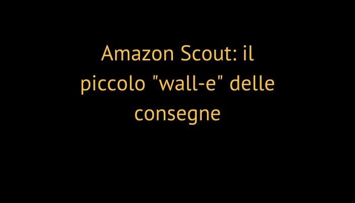 Amazon Scout: il piccolo "wall-e" delle consegne