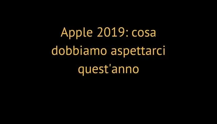 Apple 2019: cosa dobbiamo aspettarci quest'anno