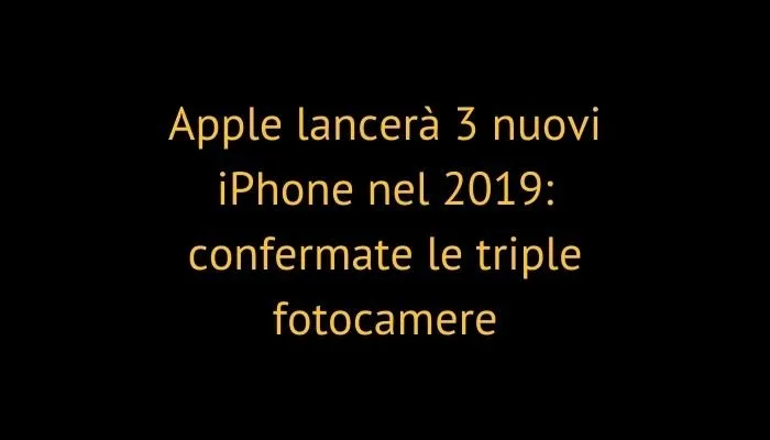 Apple lancerà 3 nuovi iPhone nel 2019: confermate le triple fotocamere