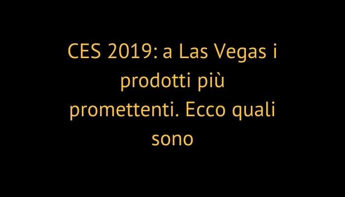 CES 2019: a Las Vegas i prodotti più promettenti. Ecco quali sono