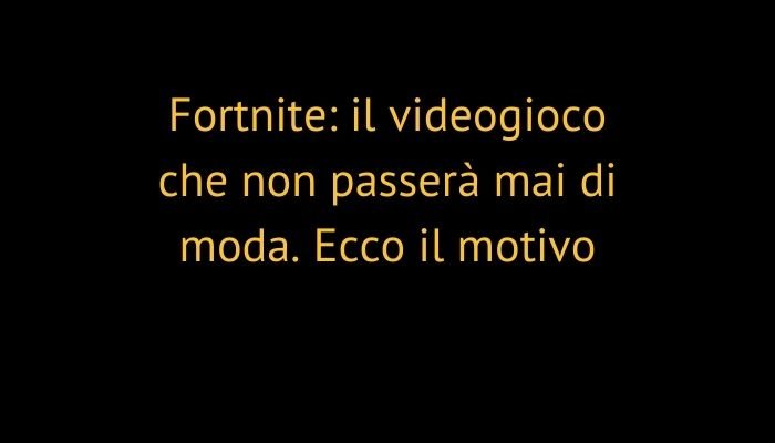 Fortnite: il videogioco che non passerà mai di moda. Ecco il motivo