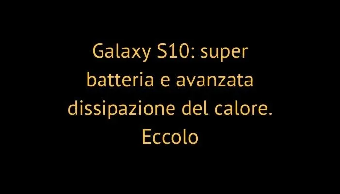 Galaxy S10: super batteria e avanzata dissipazione del calore. Eccolo