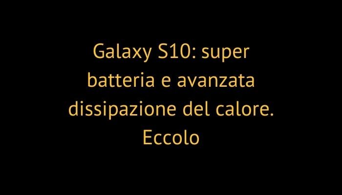 Galaxy S10: super batteria e avanzata dissipazione del calore. Eccolo