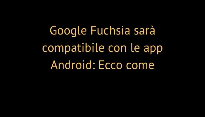 Google Fuchsia sarà compatibile con le app Android: Ecco come