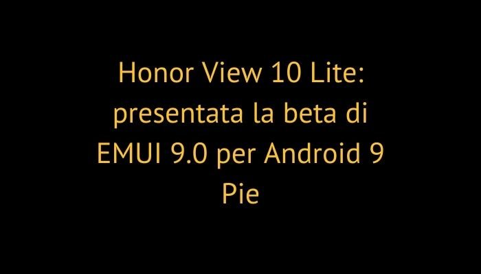 Honor View 10 Lite: presentata la beta di EMUI 9.0 per Android 9 Pie