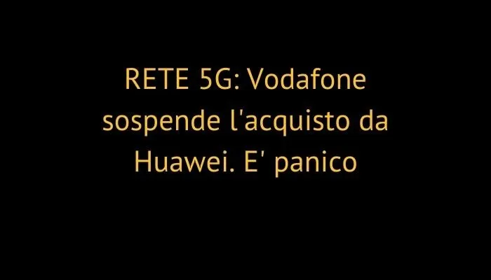 RETE 5G: Vodafone sospende l'acquisto da Huawei. E' panico