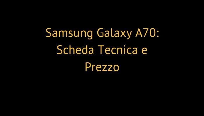 Samsung Galaxy A70: Scheda Tecnica e Prezzo