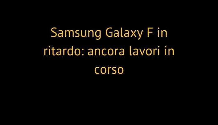 Samsung Galaxy F in ritardo: ancora lavori in corso