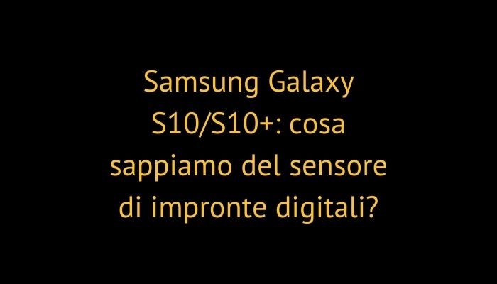 Samsung Galaxy S10/S10+: cosa sappiamo del sensore di impronte digitali?