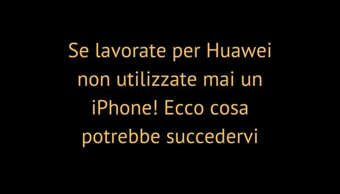 Se lavorate per Huawei non utilizzate mai un iPhone! Ecco cosa potrebbe succedervi