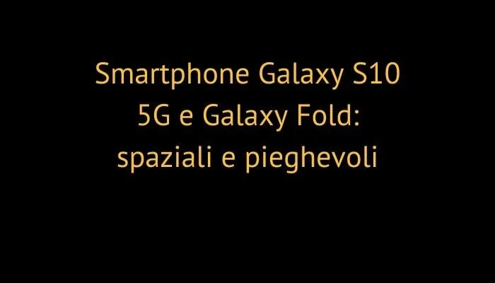Smartphone Galaxy S10 5G e Galaxy Fold: spaziali e pieghevoli