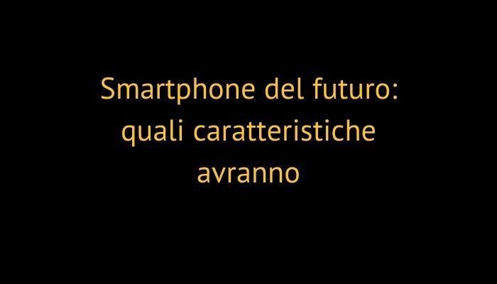 Smartphone del futuro: quali caratteristiche avranno