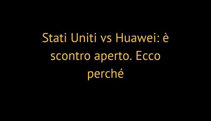 Stati Uniti vs Huawei: è scontro aperto. Ecco perché