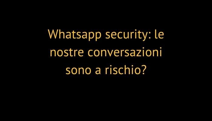 Whatsapp security: le nostre conversazioni sono a rischio?
