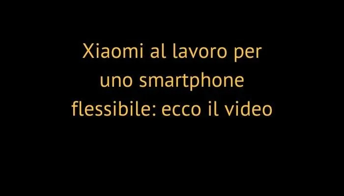 Xiaomi al lavoro per uno smartphone flessibile: ecco il video