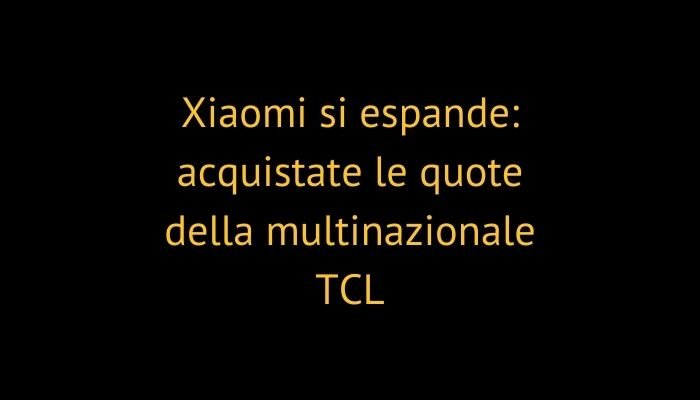 Xiaomi si espande: acquistate le quote della multinazionale TCL
