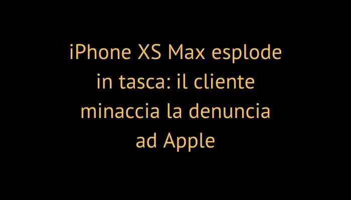 iPhone XS Max esplode in tasca: il cliente minaccia la denuncia ad Apple