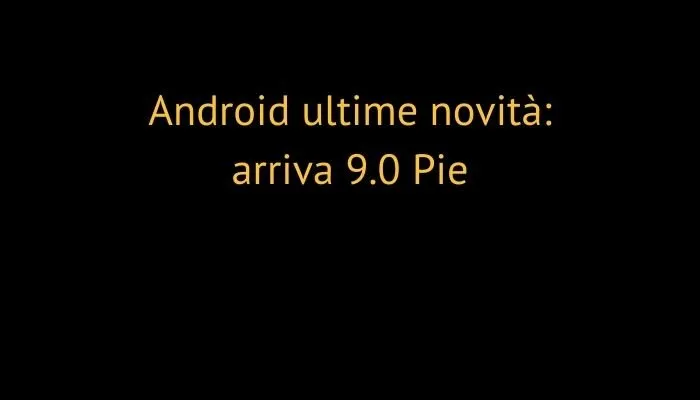 Android ultime novità: arriva 9.0 Pie